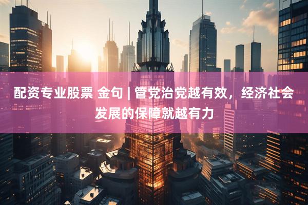 配资专业股票 金句 | 管党治党越有效，经济社会发展的保障就越有力