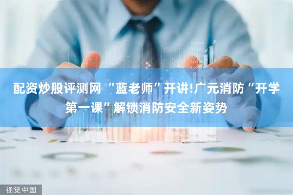 配资炒股评测网 “蓝老师”开讲!广元消防“开学第一课”解锁消防安全新姿势