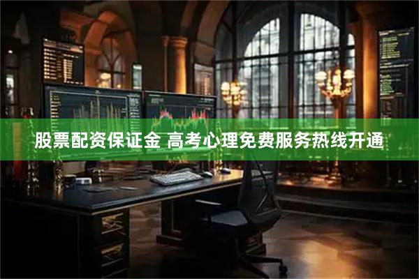 股票配资保证金 高考心理免费服务热线开通