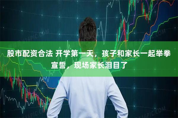 股市配资合法 开学第一天，孩子和家长一起举拳宣誓，现场家长泪目了
