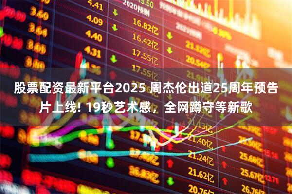 股票配资最新平台2025 周杰伦出道25周年预告片上线! 19秒艺术感，全网蹲守等新歌