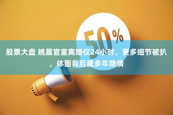 股票大盘 姚晨官宣离婚仅24小时，更多细节被扒，体面背后藏多年隐情