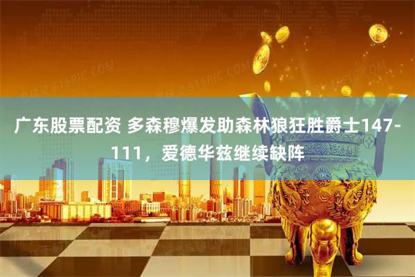 广东股票配资 多森穆爆发助森林狼狂胜爵士147-111，爱德华兹继续缺阵