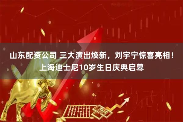 山东配资公司 三大演出焕新，刘宇宁惊喜亮相！上海迪士尼10岁生日庆典启幕