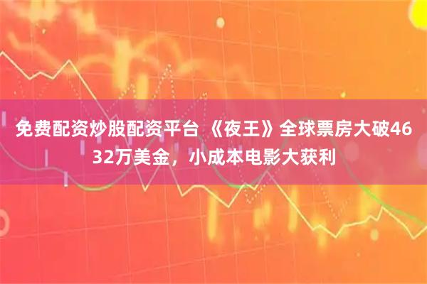 免费配资炒股配资平台 《夜王》全球票房大破4632万美金，小成本电影大获利