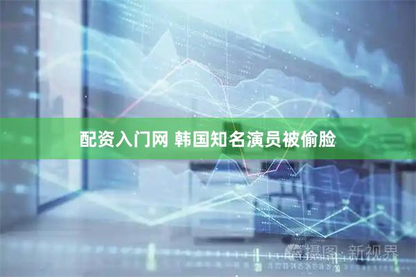 配资入门网 韩国知名演员被偷脸