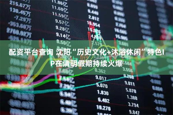 配资平台查询 沈阳“历史文化+沐浴休闲”特色IP在清明假期持续火爆