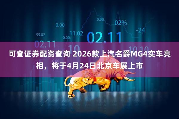 可查证券配资查询 2026款上汽名爵MG4实车亮相，将于4月24日北京车展上市