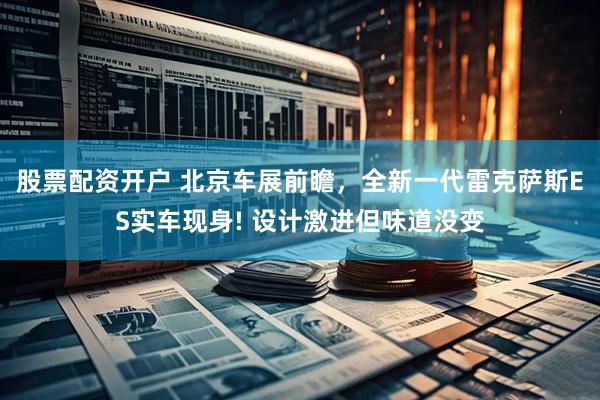 股票配资开户 北京车展前瞻，全新一代雷克萨斯ES实车现身! 设计激进但味道没变
