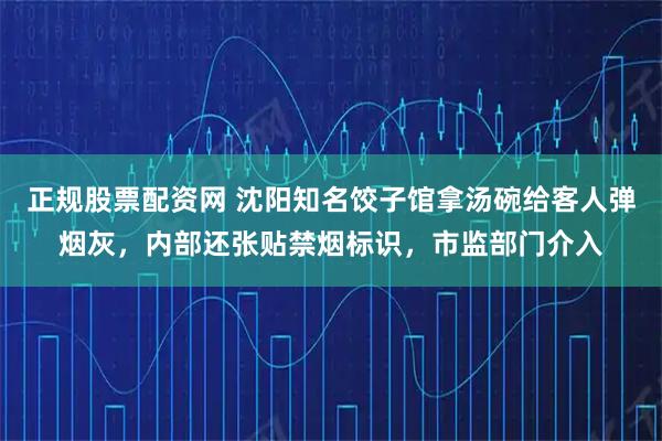 正规股票配资网 沈阳知名饺子馆拿汤碗给客人弹烟灰，内部还张贴禁烟标识，市监部门介入