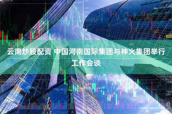 云南炒股配资 中国河南国际集团与神火集团举行工作会谈