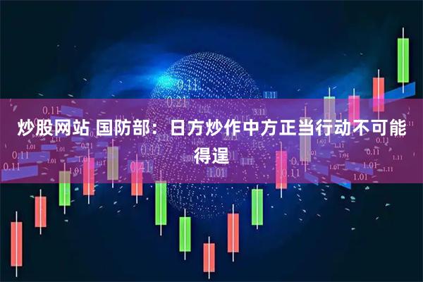 炒股网站 国防部：日方炒作中方正当行动不可能得逞