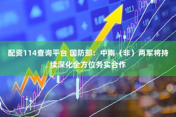 配资114查询平台 国防部：中南（非）两军将持续深化全方位务实合作