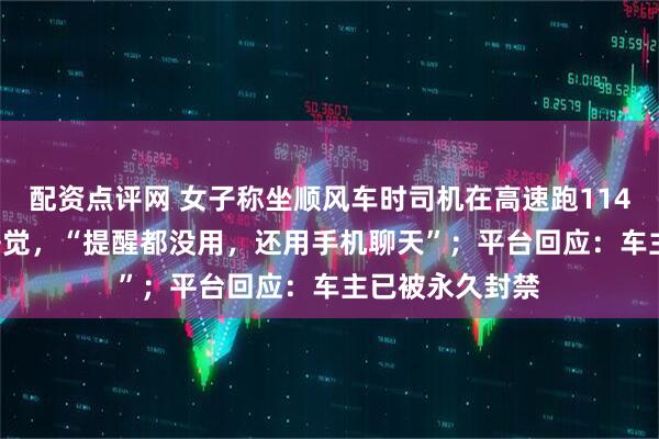配资点评网 女子称坐顺风车时司机在高速跑114km/h开智驾睡觉，“提醒都没用，还用手机聊天”；平台回应：车主已被永久封禁