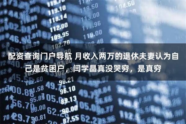 配资查询门户导航 月收入两万的退休夫妻认为自己是贫困户，闫学晶真没哭穷，是真穷
