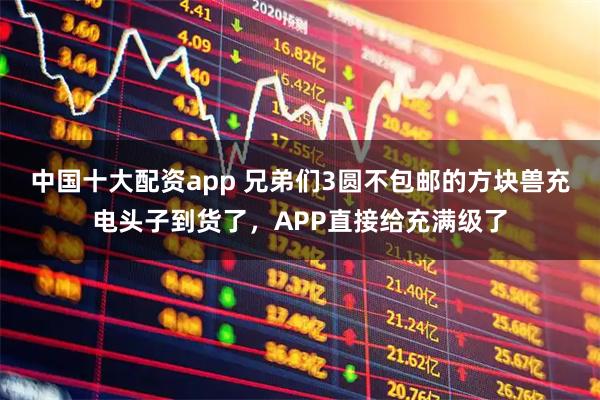 中国十大配资app 兄弟们3圆不包邮的方块兽充电头子到货了，APP直接给充满级了