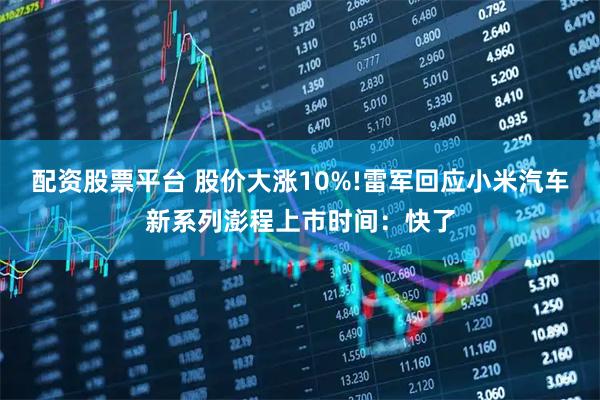 配资股票平台 股价大涨10%!雷军回应小米汽车新系列澎程上市时间：快了