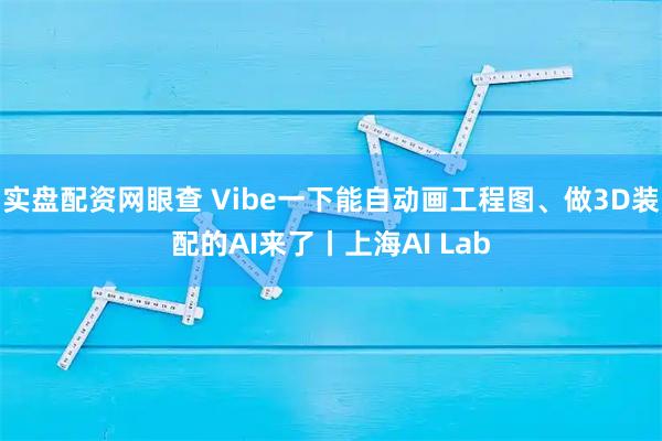 实盘配资网眼查 Vibe一下能自动画工程图、做3D装配的AI来了丨上海AI Lab