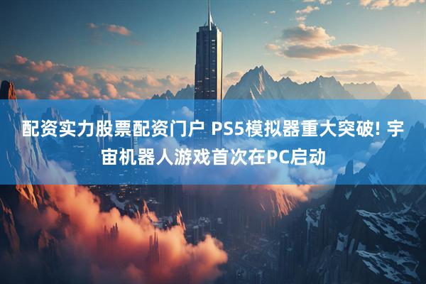 配资实力股票配资门户 PS5模拟器重大突破! 宇宙机器人游戏首次在PC启动