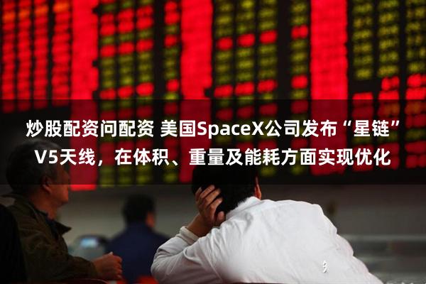 炒股配资问配资 美国SpaceX公司发布“星链”V5天线，在体积、重量及能耗方面实现优化