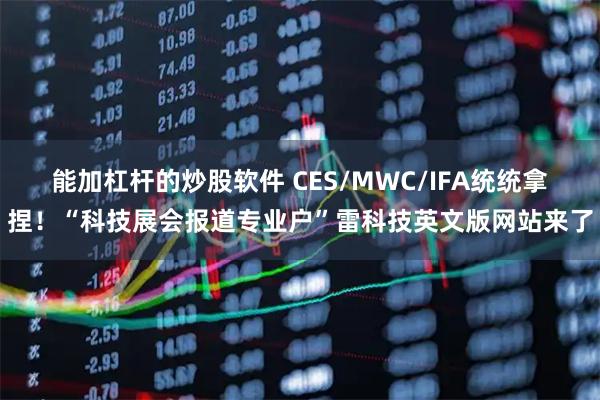 能加杠杆的炒股软件 CES/MWC/IFA统统拿捏！“科技展会报道专业户”雷科技英文版网站来了