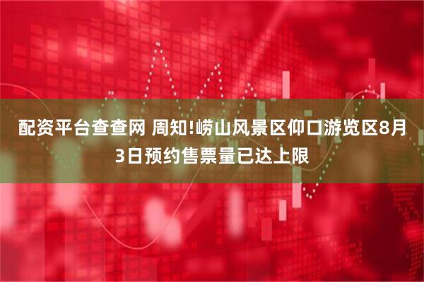 配资平台查查网 周知!崂山风景区仰口游览区8月3日预约售票量已达上限