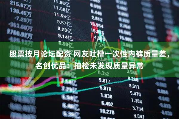 股票按月论坛配资 网友吐槽一次性内裤质量差，名创优品：抽检未发现质量异常