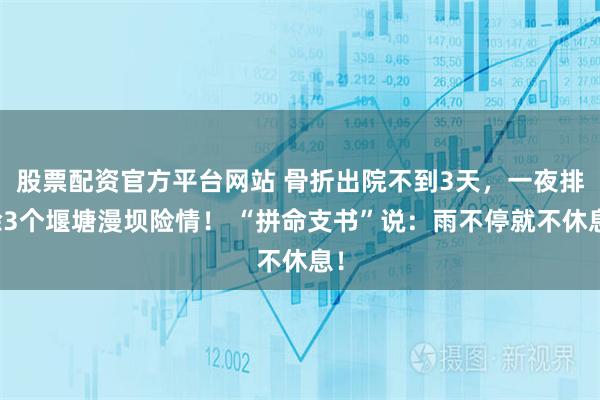 股票配资官方平台网站 骨折出院不到3天，一夜排除3个堰塘漫坝险情！ “拼命支书”说：雨不停就不休息！