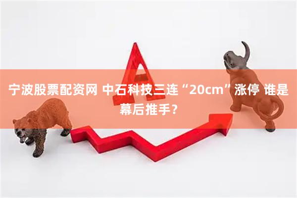 宁波股票配资网 中石科技三连“20cm”涨停 谁是幕后推手？