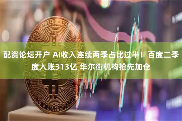 配资论坛开户 AI收入连续两季占比过半！百度二季度入账313亿 华尔街机构抢先加仓